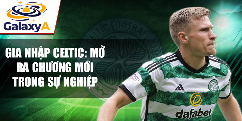 Gia nhập Celtic: Mở ra chương mới trong sự nghiệp